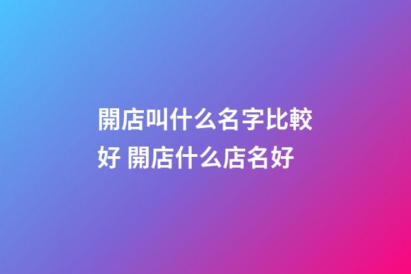 開店叫什么名字比較好 開店什么店名好-第1張-店鋪起名-玄機派